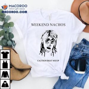 Weekend Nachos Caution Beat Me Up Shirt