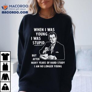 When I Was Young I Was Stpid But After Many Years Of Hand Study I Am No Longer Young Tshirt