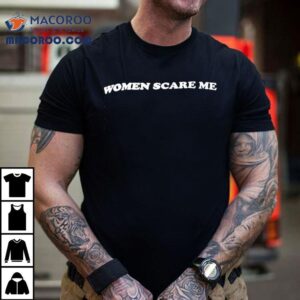 Women Scare Me Tshirt