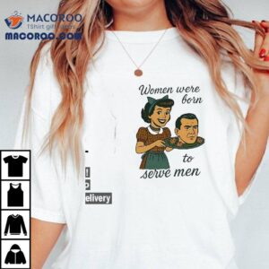 Women Were Born To Serve Men Shirt
