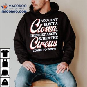 You Can’t Elect A Clown And Then Get Angry When The Circus Comes To Town Shirt