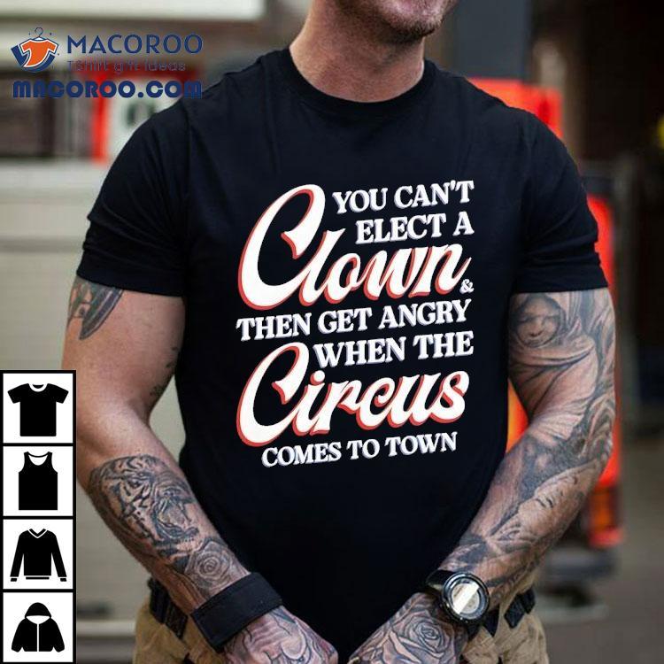  You Can T Elect A Clown Then Get Angry When The Circus Comes To Town Tshirt
