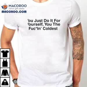 You Just Do It For Yourself You The Fucin’ Coldest Shirt