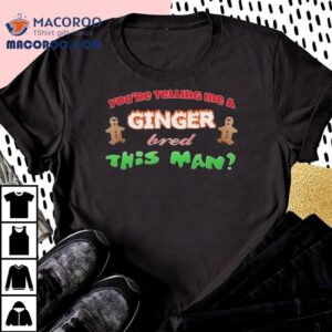 You’re Telling Me A Ginger Bred This Man Christmas Shirt