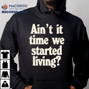 Ain’t It Time We Started Living Shirt