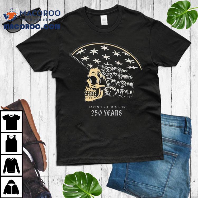 America Skull 250 Years Of Having Your 6 Shirt America Skull 250 Years Of Having Your 6 Shirt