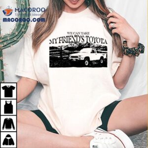Asiris We Can Take My Friend’s Toyota Shirt
