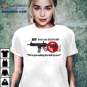 Atf Final Rule 2021r-08f We’re Just Making This Stuff Up Now Pistol Brace Shirt