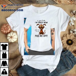 Dog If You Think I’m Crazy Now Just Wait Till You Piss Me Off Shirt