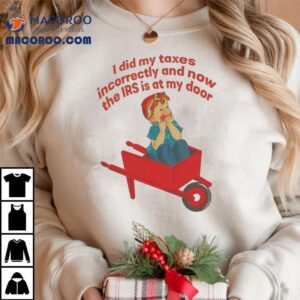 I Did My Taxes Incorrectly And Now The Irs Is At My Door Tshirt