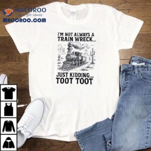 I'm Not Always A Train Wreck Just Kidding Toot Toot Shirt 1 I M Not Always A Train Wreck Just Kidding Toot Too Tshirt
