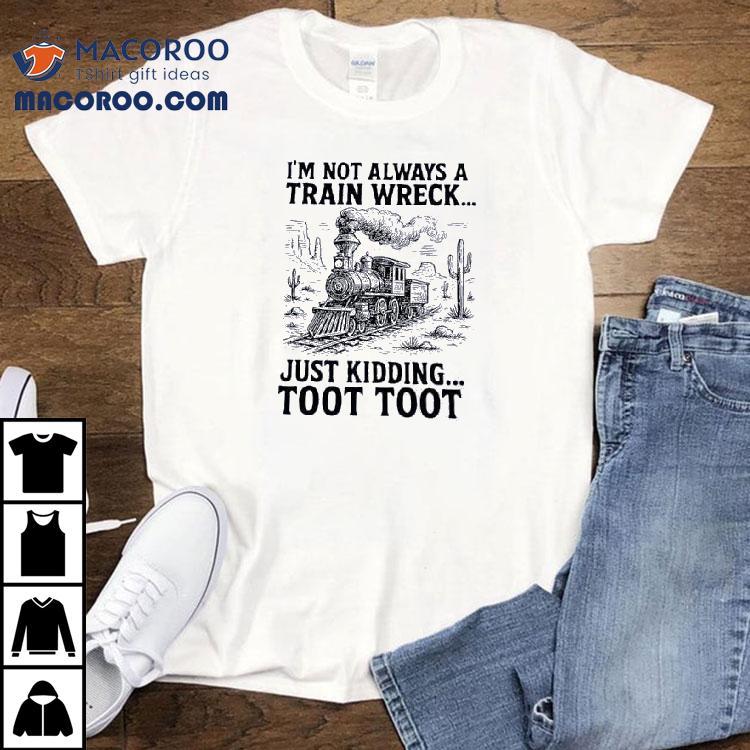 I’m Not Always A Train Wreck Just Kidding Toot Toot Shirt I’m Not Always A Train Wreck Just Kidding Toot Toot Shirt