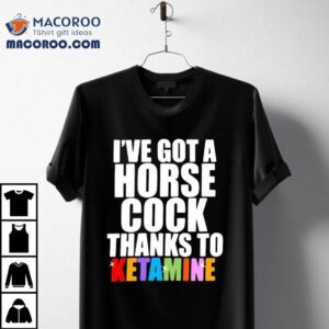 I’ve Got A Horse Cock Thanks To Ketamine Lgbt Shirt