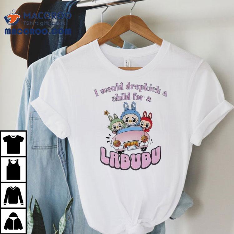 I Would Dropkick A Child For A Labubu Shirt I Would Dropkick A Child For A Labubu Shirt