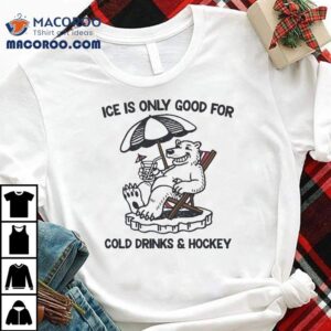 Ice Is Only Good For Cold Drinks And Hockey Bear Shirt