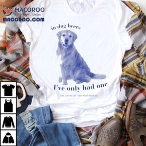 In Dog Beers I've Had One My Parents Are Concerned About Me Shirt 1 In Dog Beers I Ve Had One My Parents Are Concerned About Me Tshirt
