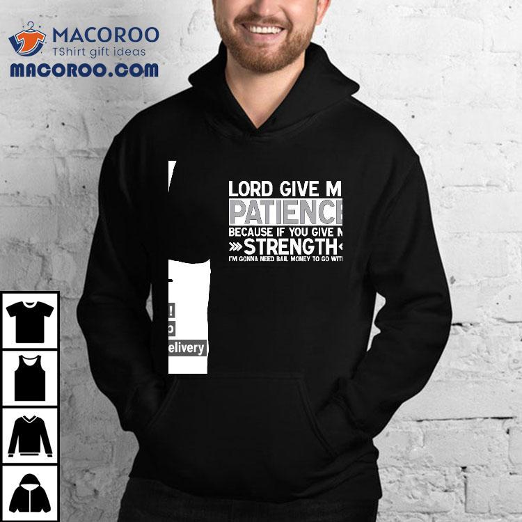 Lord Give Me Patience Because If You Give Me Strength I’m Gonna Need Bail Money To Go With It Shirt Lord Give Me Patience Because If You Give Me Strength I’m Gonna Need Bail Money To Go With It Shirt