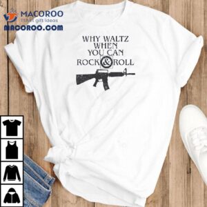 M16 Rifle Why Waltz When You Can Rock And Roll Shirt 1 M Rifle Why Waltz When You Can Rock And Roll Tshirt