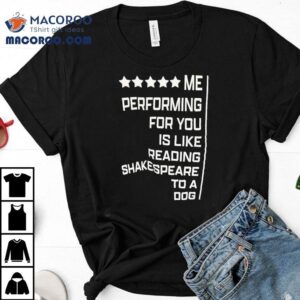 Me Performing For You Is Like Reading Shakespeare To A Dog Shirt