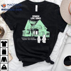 Spanish Love Songs Would You Come Haunt Me Please House Ghost Shirt 1 Spanish Love Songs Would You Come Haunt Me Please House Ghos Tshirt