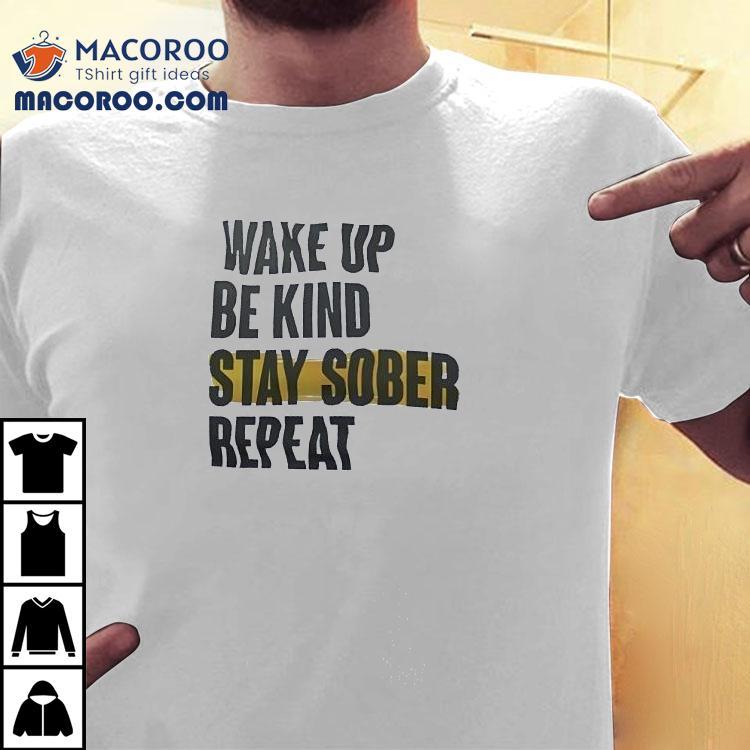 Wake Up Be Kind Stay Sober Repeat Shirt Wake Up Be Kind Stay Sober Repeat Shirt