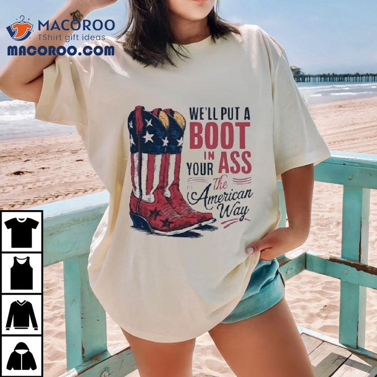 We’ll Put A Boot In Your Ass It’s The American Way Boots Shirt We’ll Put A Boot In Your Ass It’s The American Way Boots Shirt