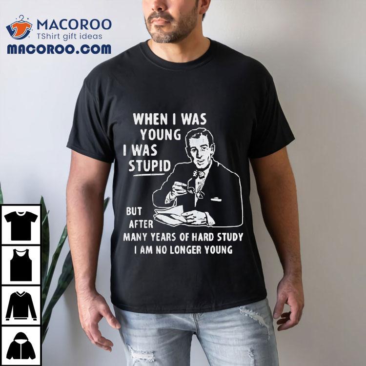 When I Was Young I Was Stpid But After Many Years Of Hand Study I Am No Longer Young Shirt When I Was Young I Was Stpid But After Many Years Of Hand Study I Am No Longer Young Shirt