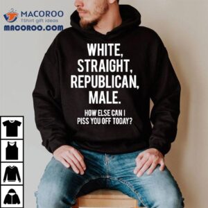 White Straight Republican Male How Else Can I Piss You Off Today Tshirt