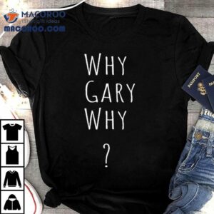 Why Gary Why Shirt