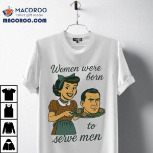 Women Were Born To Serve Men Head Shirt