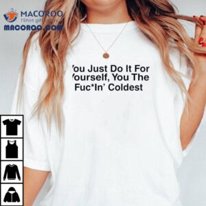 You Just Do It For Yourself You The Fucin’ Coldest Shirt