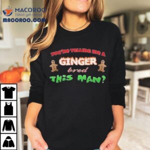 You’re Telling Me A Ginger Bred This Man Christmas Shirt