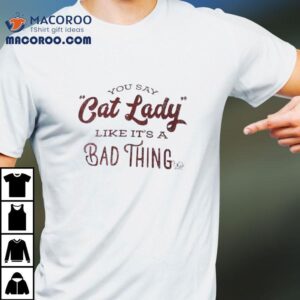 You Say Cat Lady Like It’s A Bad Thing Shirt