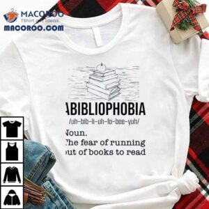 Abibliophobia The Fear Of Running Out Of Books To Read Tshirt
