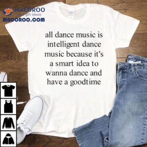 All Dance Music Is Intelligent Dance Music Because It S A Smart Idea To Wanna Dance And Have A Goodtime Tshirt