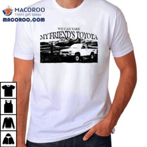 Asiris We Can Take My Friend S Toyota Tshirt