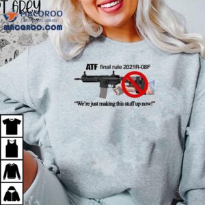 Atf Final Rule R F We Re Just Making This Stuff Up Now Pistol Brace Tshirt