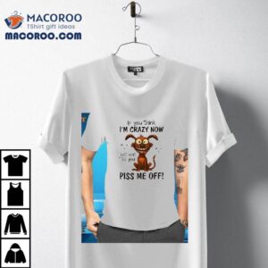 Dog If You Think I M Crazy Now Just Wait Till You Piss Me Off Tshirt