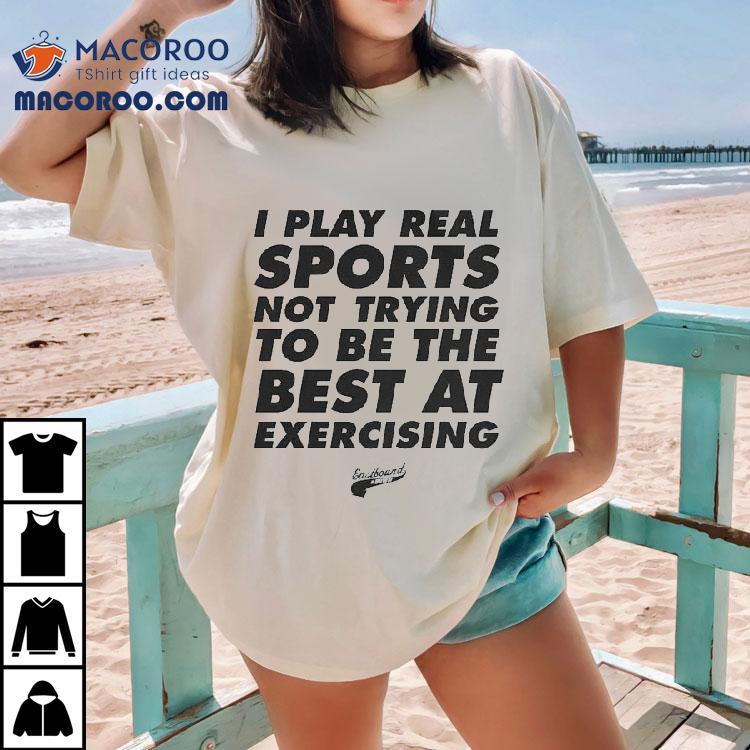 Eastbound Down I Play Real Sports Not Trying To Be The Best At Exercising Shirt Eastbound Down I Play Real Sports Not Trying To Be The Best At Exercising Shirt