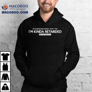 I'm Gonna Be Honest With You Kinda Retarded Shirt 2 I M Gonna Be Honest With You Kinda Retarded Tshirt
