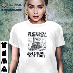 I'm Not Always A Train Wreck Just Kidding Toot Toot Shirt 2 I M Not Always A Train Wreck Just Kidding Toot Too Tshirt