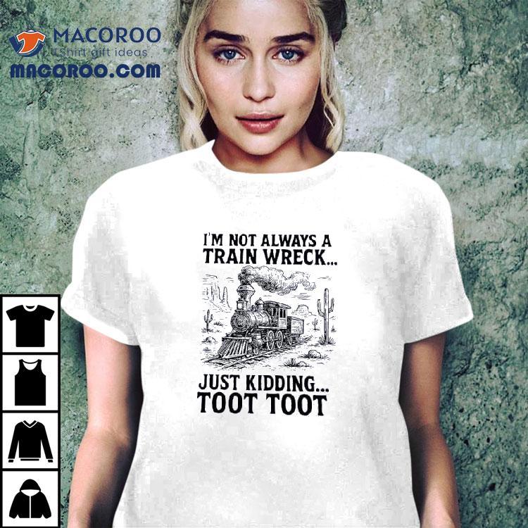 I’m Not Always A Train Wreck Just Kidding Toot Toot Shirt I’m Not Always A Train Wreck Just Kidding Toot Toot Shirt