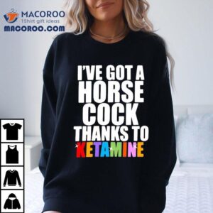 I Ve Got A Horse Cock Thanks To Ketamine Lgb Tshirt