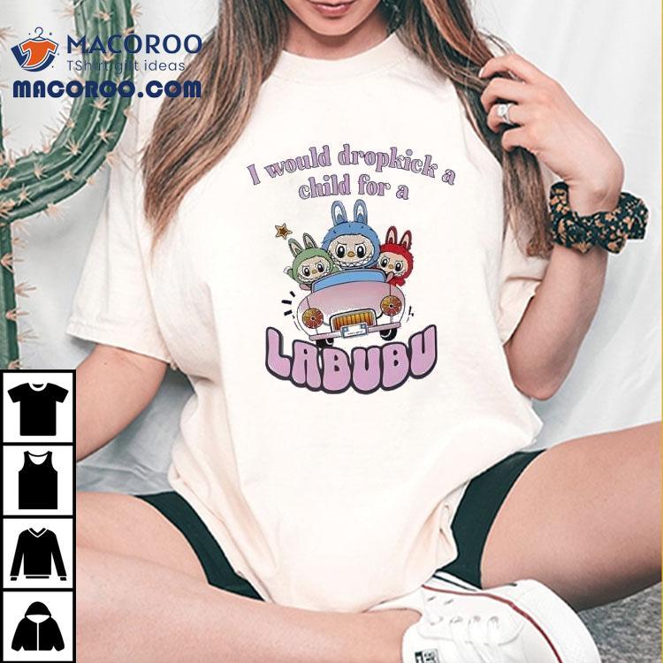 I Would Dropkick A Child For A Labubu Shirt I Would Dropkick A Child For A Labubu Shirt
