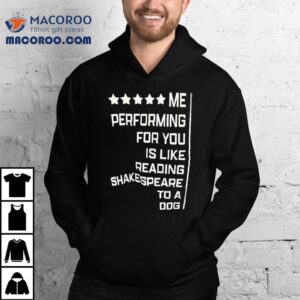 Me Performing For You Is Like Reading Shakespeare To A Dog Tshirt