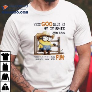 Minions When God Made Me He Grinned And Said This'll Be Fun Shirt 2 Minions When God Made Me He Grinned And Said This Ll Be Fun Tshirt