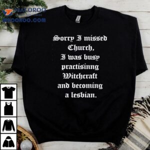 Sorry I Missed Church I Was Busy Practisinng Witchcraft And Becoming A Lesbian Tshirt