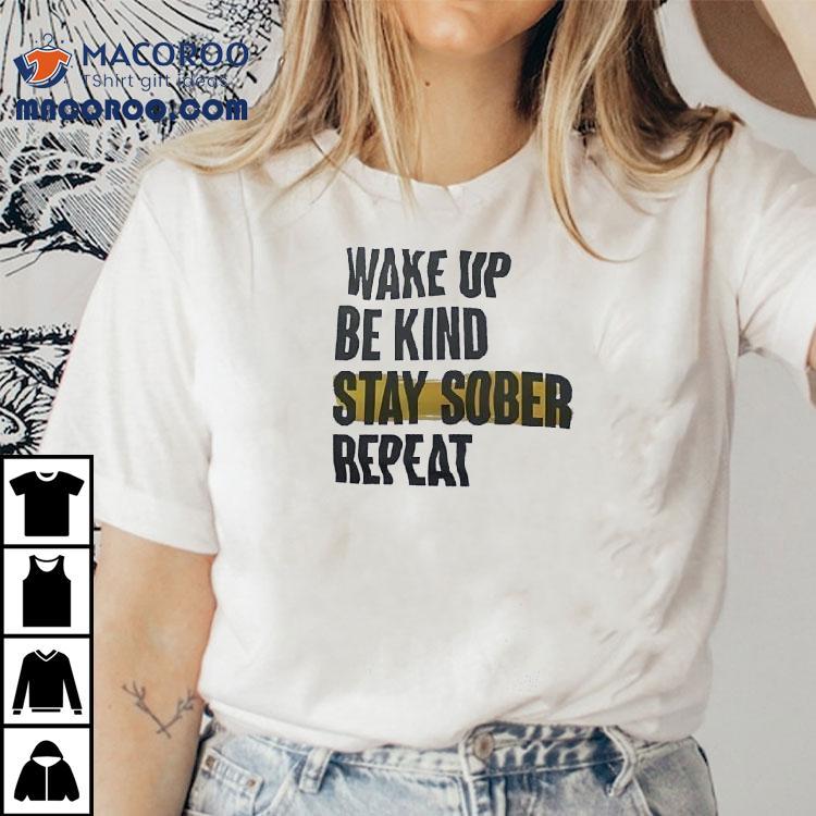 Wake Up Be Kind Stay Sober Repeat Shirt Wake Up Be Kind Stay Sober Repeat Shirt