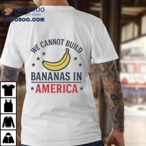 We Cannot Build Bananas In America Tshirt