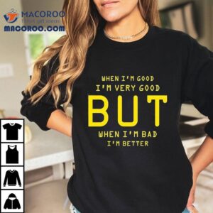 When I M Good I M Very Good But When I M Bad I M Better Tshirt